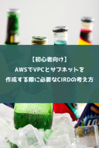 【初心者向け】AWSでVPCとサブネットを作成する際に必要なCIRDの考え方